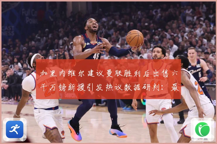 加里内维尔建议曼联胜利后出售六千万镑新援引发热议数据研判：最新赛事动态与深度分析