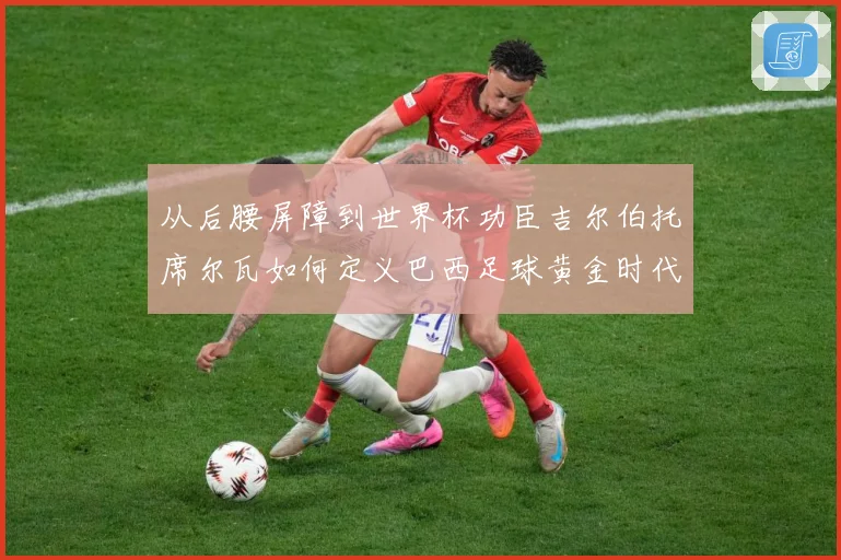 从后腰屏障到世界杯功臣吉尔伯托席尔瓦如何定义巴西足球黄金时代解析：最新赛事动态与深度分析