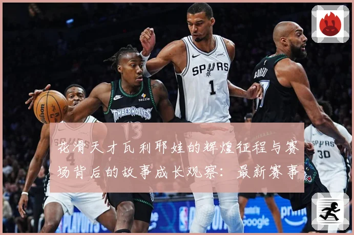 花滑天才瓦利耶娃的辉煌征程与赛场背后的故事成长观察：最新赛事动态与深度分析
