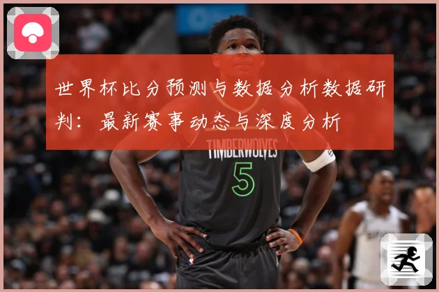 世界杯比分预测与数据分析数据研判：最新赛事动态与深度分析
