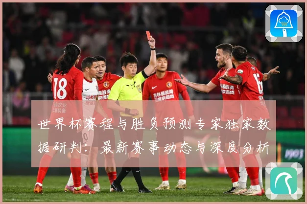 世界杯赛程与胜负预测专家独家数据研判：最新赛事动态与深度分析