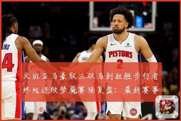 文班亚马豪取三双马刺狂胜步行者终结连败梦魇赛场复盘：最新赛事动态与深度分析