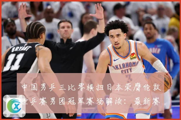 中国男乒三比零横扫日本荣膺伦敦世乒赛男团冠军赛场解读：最新赛事动态与深度分析