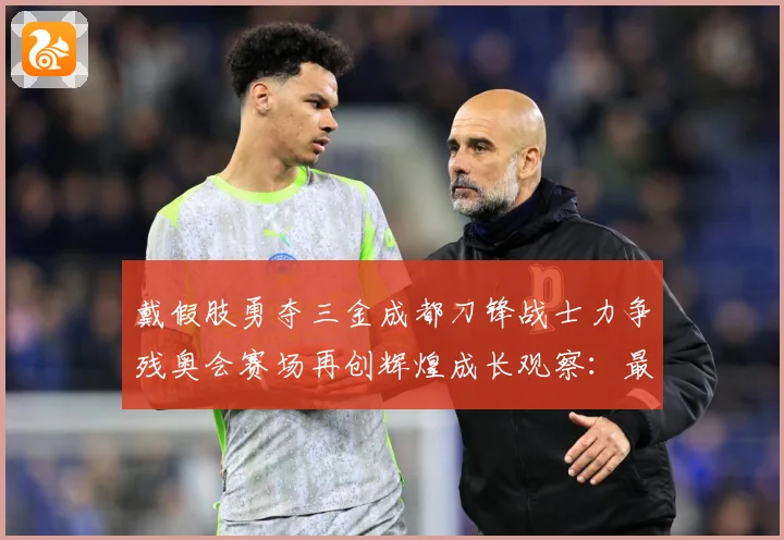 戴假肢勇夺三金成都刀锋战士力争残奥会赛场再创辉煌成长观察：最新赛事动态与深度分析