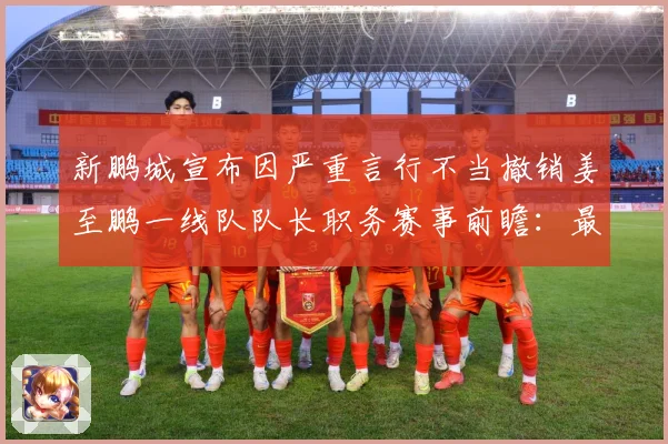 新鹏城宣布因严重言行不当撤销姜至鹏一线队队长职务赛事前瞻：最新赛事动态与深度分析