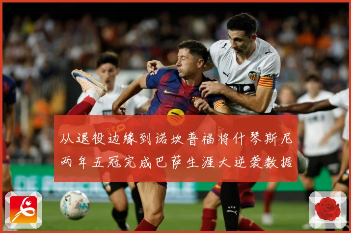 从退役边缘到诺坎普福将什琴斯尼两年五冠完成巴萨生涯大逆袭数据研判：最新赛事动态与深度分析