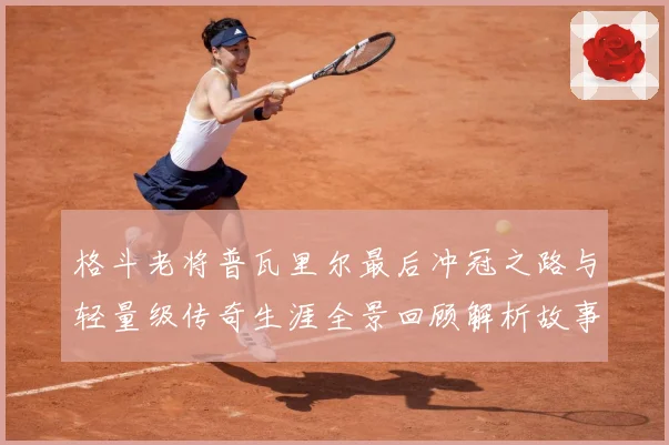 格斗老将普瓦里尔最后冲冠之路与轻量级传奇生涯全景回顾解析故事解析：最新赛事动态与深度分析