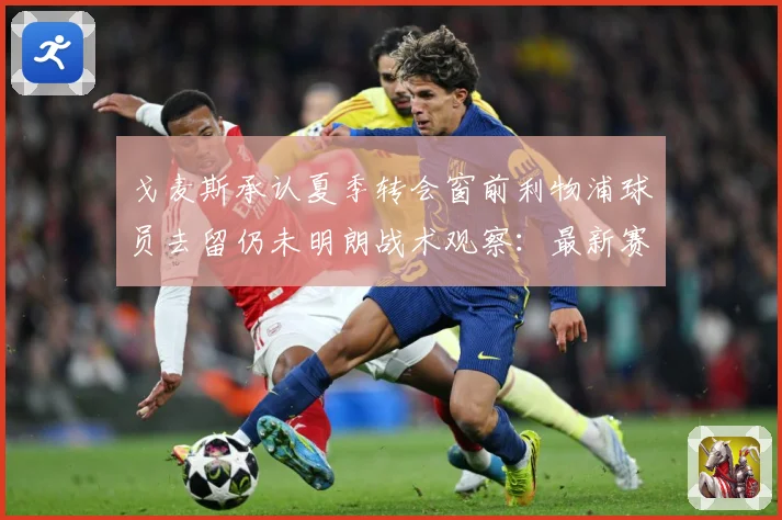戈麦斯承认夏季转会窗前利物浦球员去留仍未明朗战术观察：最新赛事动态与深度分析