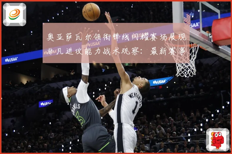 奥亚萨瓦尔领衔锋线闪耀赛场展现非凡进攻能力战术观察：最新赛事动态与深度分析