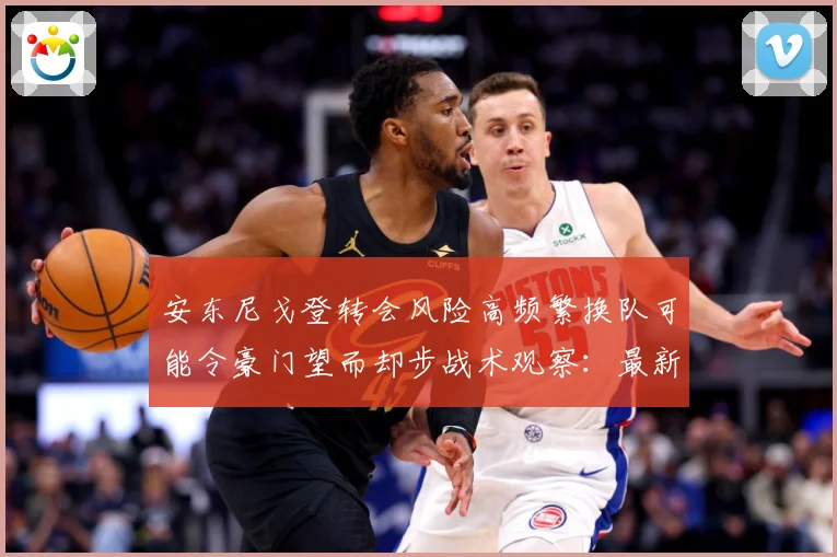 安东尼戈登转会风险高频繁换队可能令豪门望而却步战术观察：最新赛事动态与深度分析