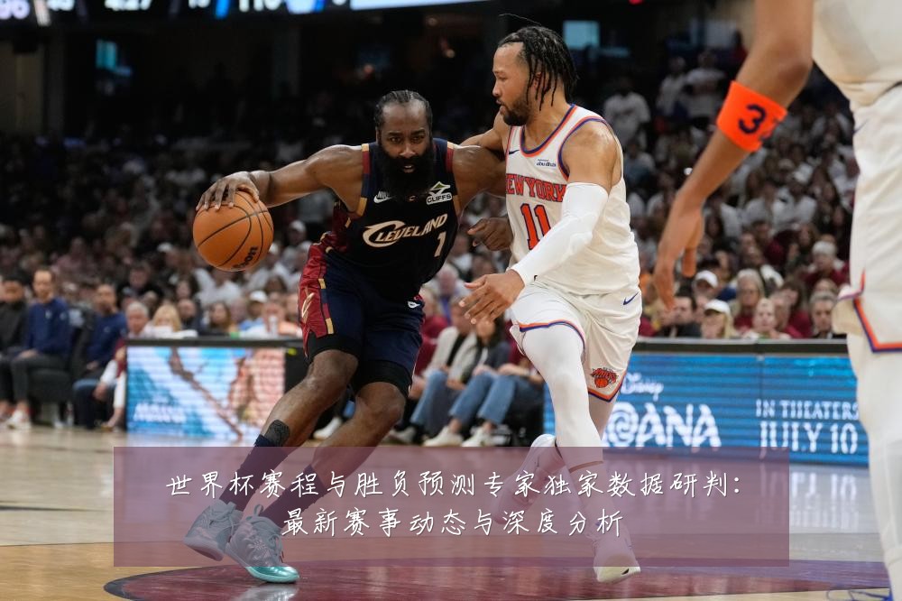 世界杯赛程与胜负预测专家独家数据研判:最新赛事动态与深度分析