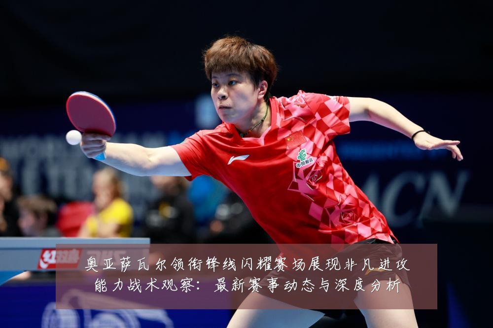 奥亚萨瓦尔领衔锋线闪耀赛场展现非凡进攻能力战术观察：最新赛事动态与深度分析