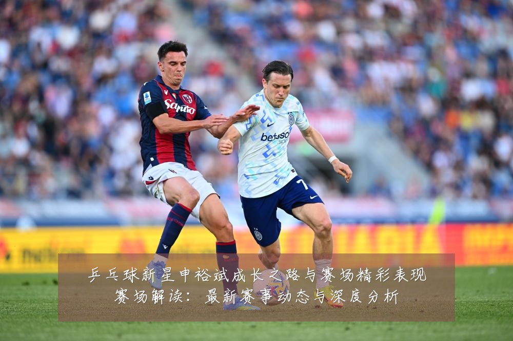 乒乓球新星申裕斌成长之路与赛场精彩表现赛场解读：最新赛事动态与深度分析