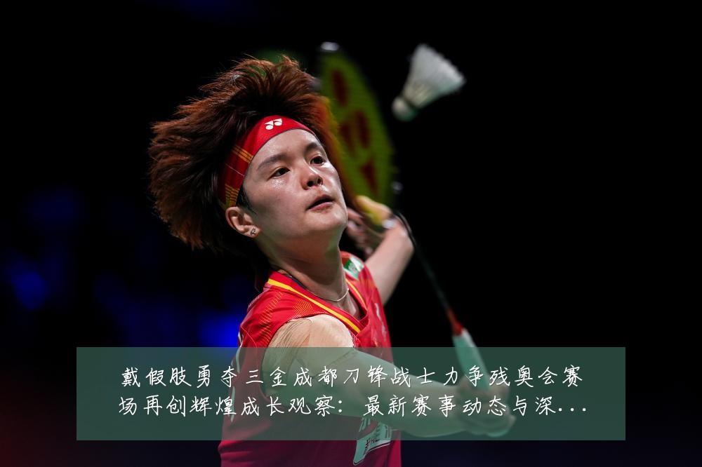 戴假肢勇夺三金成都刀锋战士力争残奥会赛场再创辉煌成长观察：最新赛事动态与深度分析