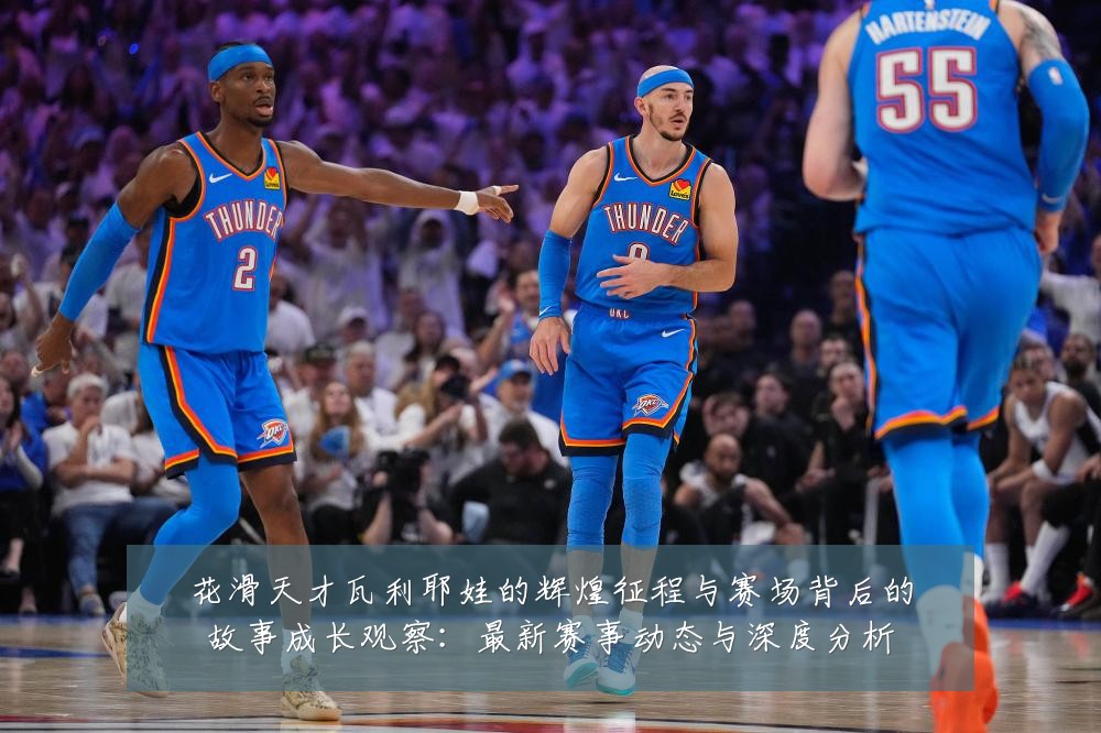 花滑天才瓦利耶娃的辉煌征程与赛场背后的故事成长观察：最新赛事动态与深度分析