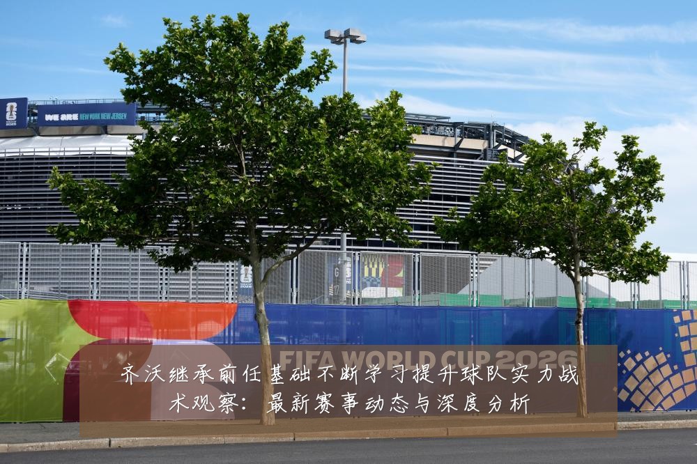 齐沃继承前任基础不断学习提升球队实力战术观察:最新赛事动态与深度分析