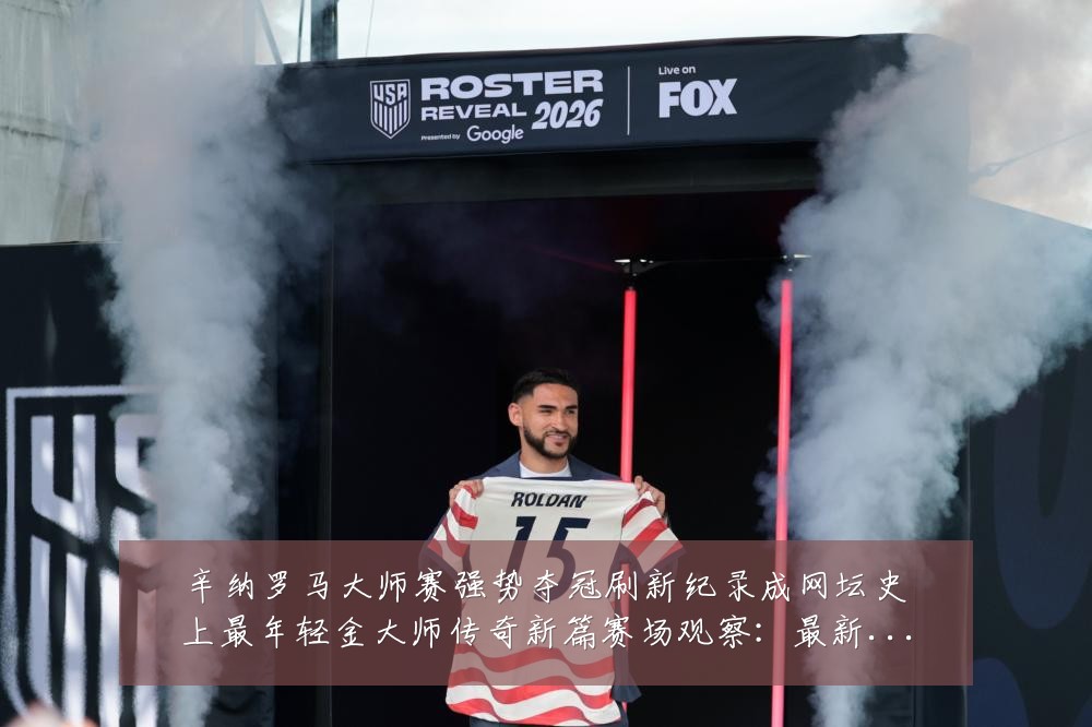 辛纳罗马大师赛强势夺冠刷新纪录成网坛史上最年轻金大师传奇新篇赛场观察：最新赛事动态与深度分析