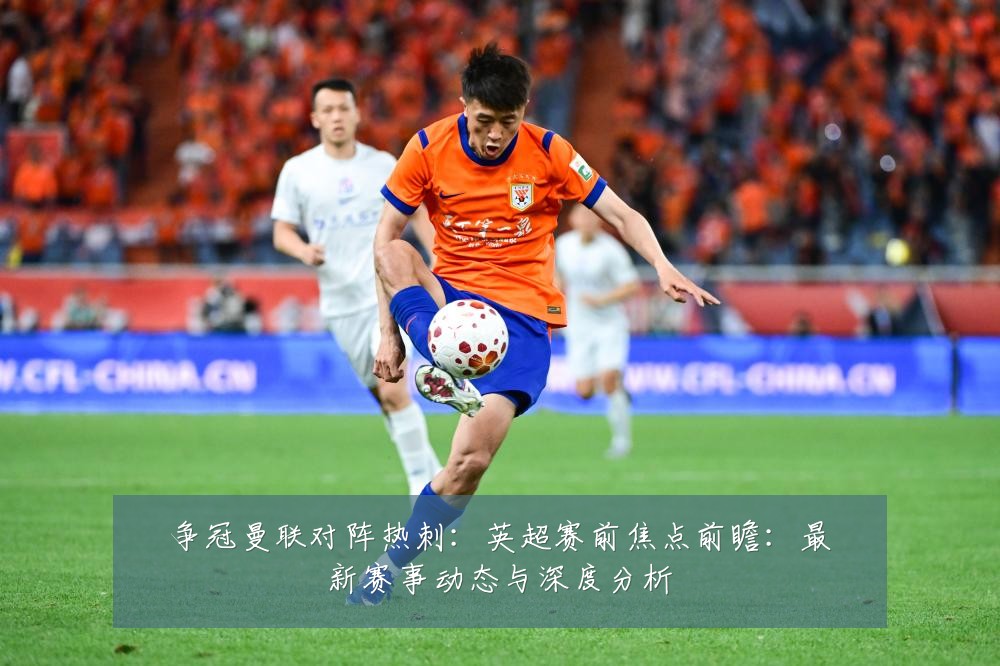 争冠曼联对阵热刺：英超赛前焦点前瞻：最新赛事动态与深度分析
